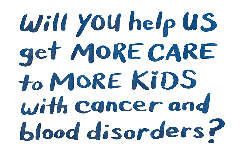 Will you help us get more care to more kids with cancer and blood disorders?